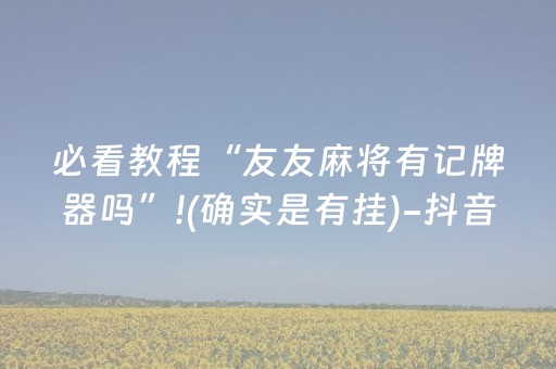 必看教程“友友麻将有记牌器吗”!(确实是有挂)-抖音