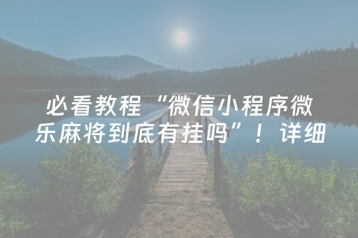 必看教程“微信小程序微乐麻将到底有挂吗”！详细开挂教程（确实真的有挂)-抖音