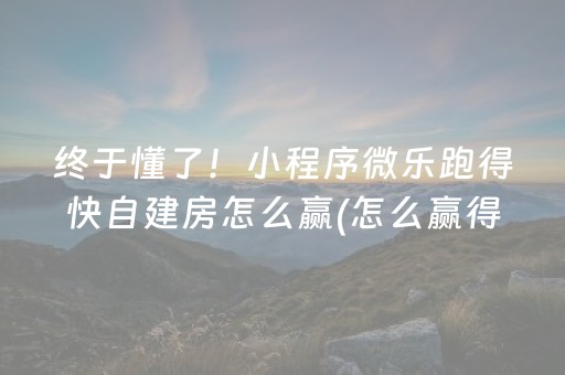 终于懂了！小程序微乐跑得快自建房怎么赢(怎么赢得多)