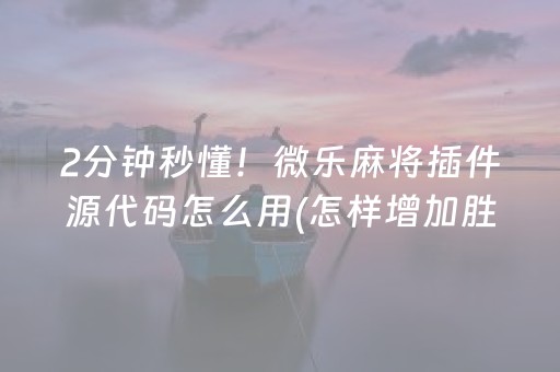 2分钟秒懂！微乐麻将插件源代码怎么用(怎样增加胜率)