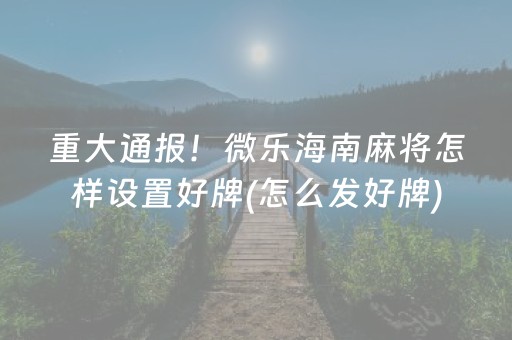 重大通报！微乐海南麻将怎样设置好牌(怎么发好牌)