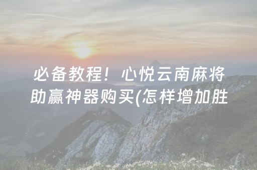 必备教程！心悦云南麻将助赢神器购买(怎样增加胜率)