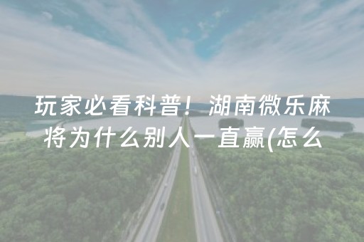 玩家必看科普！湖南微乐麻将为什么别人一直赢(怎么拿到好牌)