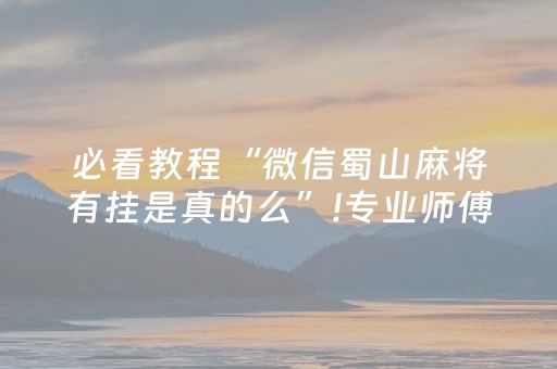 必看教程“微信蜀山麻将有挂是真的么”!专业师傅带你一起了解（详细教程）-抖音