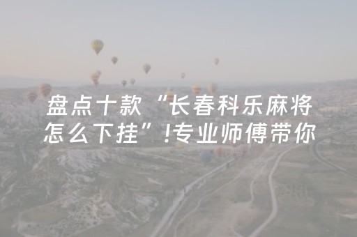 盘点十款“长春科乐麻将怎么下挂”!专业师傅带你一起了解（详细教程）-抖音