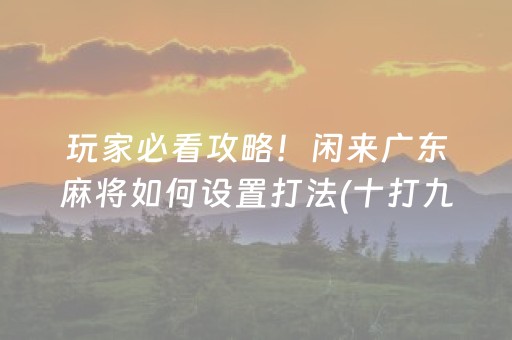 玩家必看攻略！闲来广东麻将如何设置打法(十打九赢的打法)