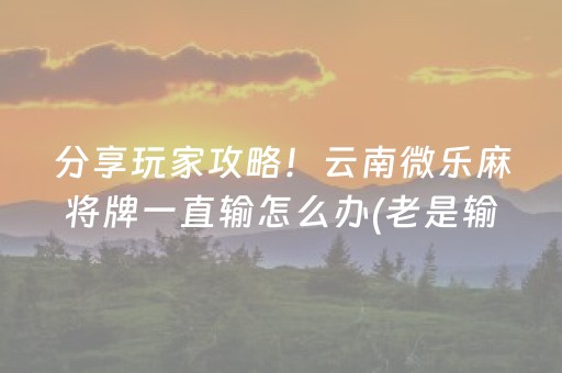 分享玩家攻略！云南微乐麻将牌一直输怎么办(老是输怎么办)