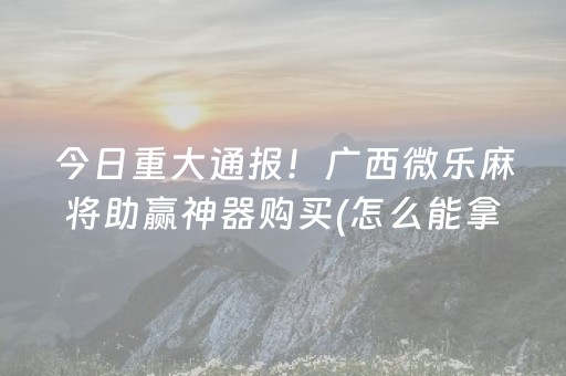 今日重大通报！广西微乐麻将助赢神器购买(怎么能拿好牌)