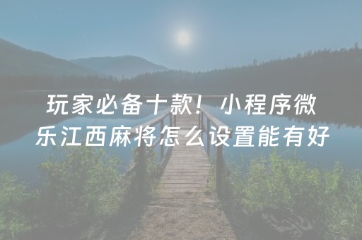 玩家必备十款！小程序微乐江西麻将怎么设置能有好牌(怎么老是输)