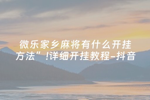 微乐家乡麻将有什么开挂方法”!详细开挂教程-抖音