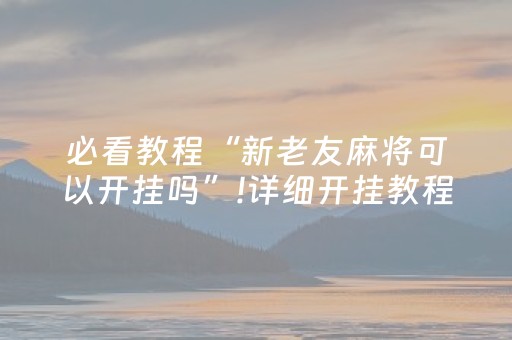 必看教程“新老友麻将可以开挂吗”!详细开挂教程-抖音