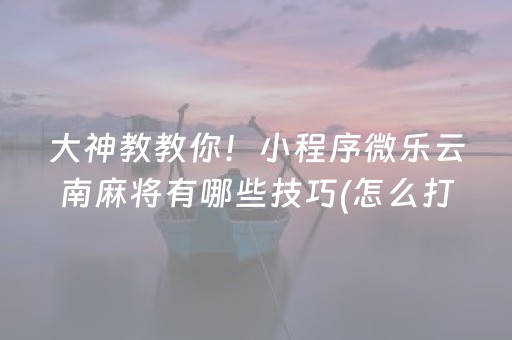 大神教教你！小程序微乐云南麻将有哪些技巧(怎么打系统才能给好牌)