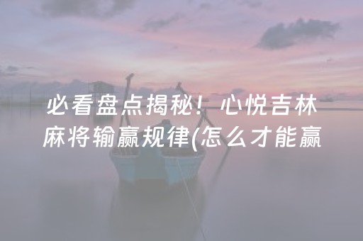 必看盘点揭秘！心悦吉林麻将输赢规律(怎么才能赢得多)
