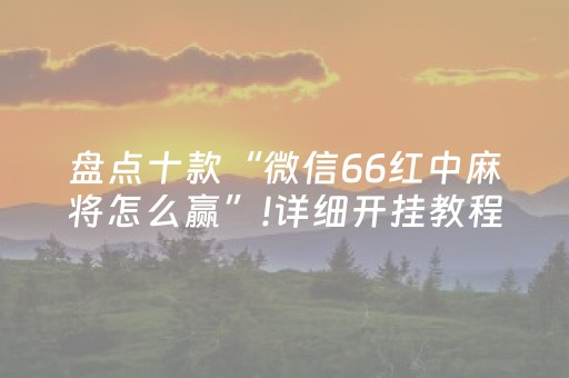 盘点十款“微信66红中麻将怎么赢”!详细开挂教程-抖音