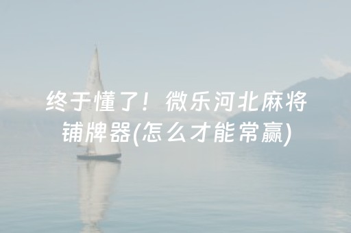 终于懂了！微乐河北麻将铺牌器(怎么才能常赢)