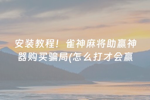 安装教程！雀神麻将助赢神器购买骗局(怎么打才会赢)