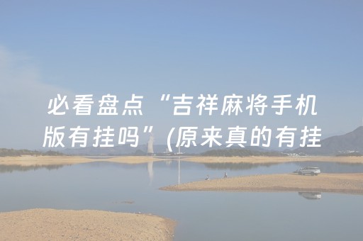 必看盘点“吉祥麻将手机版有挂吗”(原来真的有挂)-抖音
