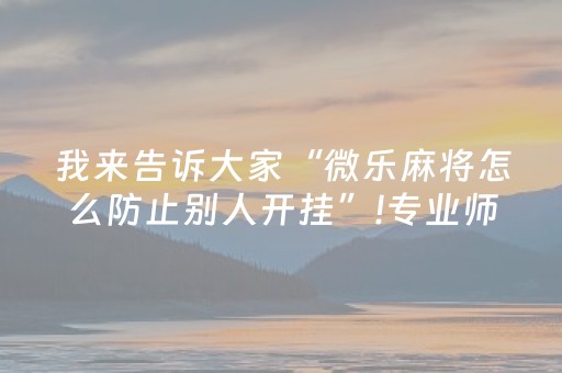 我来告诉大家“微乐麻将怎么防止别人开挂”!专业师傅带你一起了解（详细教程）-抖音