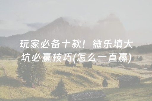 玩家必备十款！微乐填大坑必赢技巧(怎么一直赢)