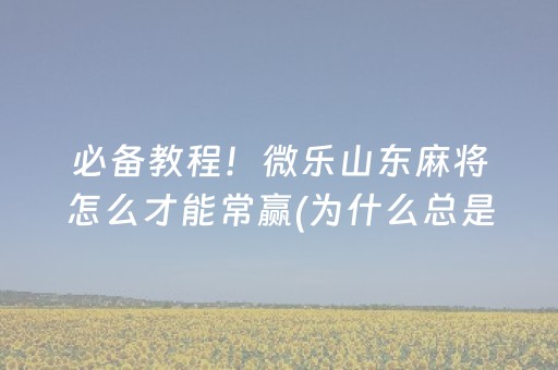 必备教程！微乐山东麻将怎么才能常赢(为什么总是输)