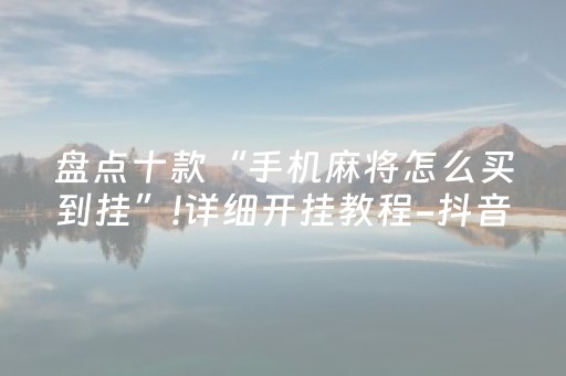 盘点十款“手机麻将怎么买到挂”!详细开挂教程-抖音