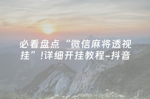 必看盘点“微信麻将透视挂”!详细开挂教程-抖音