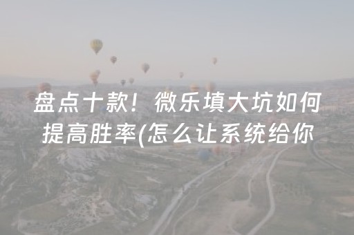 盘点十款！微乐填大坑如何提高胜率(怎么让系统给你发好牌)