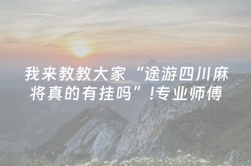 我来教教大家“途游四川麻将真的有挂吗”!专业师傅带你一起了解（详细教程）-抖音