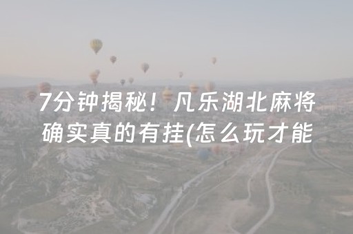 7分钟揭秘！凡乐湖北麻将确实真的有挂(怎么玩才能赢)