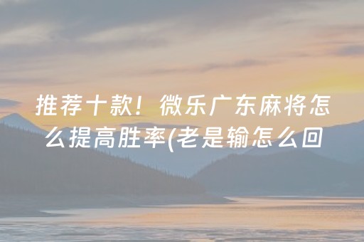 推荐十款！微乐广东麻将怎么提高胜率(老是输怎么回事)