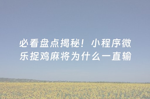 必看盘点揭秘！小程序微乐捉鸡麻将为什么一直输(怎么老输必备神器)