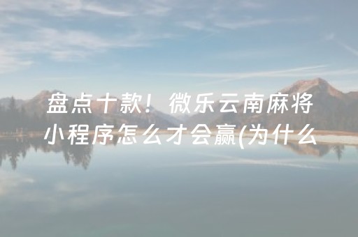 盘点十款！微乐云南麻将小程序怎么才会赢(为什么老输)