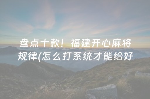 盘点十款！福建开心麻将规律(怎么打系统才能给好牌)