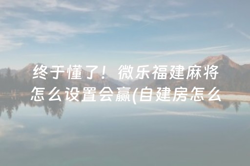 终于懂了！微乐福建麻将怎么设置会赢(自建房怎么赢)