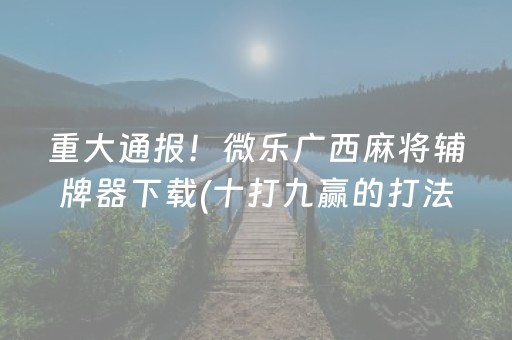 重大通报！微乐广西麻将辅牌器下载(十打九赢的打法)