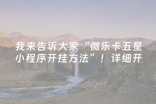 我来告诉大家“微乐卡五星小程序开挂方法”！详细开挂教程（确实真的有挂)-抖音