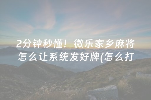 2分钟秒懂！微乐家乡麻将怎么让系统发好牌(怎么打才赢)