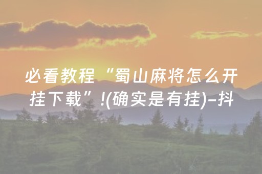 必看教程“蜀山麻将怎么开挂下载”!(确实是有挂)-抖音