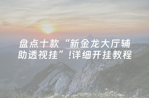 盘点十款“新金龙大厅辅助透视挂”!详细开挂教程-抖音