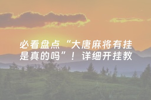 必看盘点“大唐麻将有挂是真的吗”！详细开挂教程（确实真的有挂)-抖音