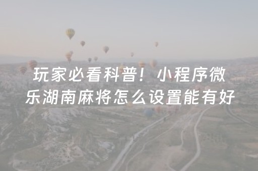 玩家必看科普！小程序微乐湖南麻将怎么设置能有好牌(输赢有规律)
