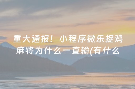 重大通报！小程序微乐捉鸡麻将为什么一直输(有什么能赢的方法)