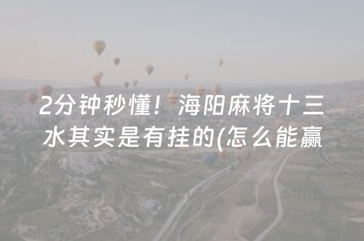 2分钟秒懂！海阳麻将十三水其实是有挂的(怎么能赢发牌规律)