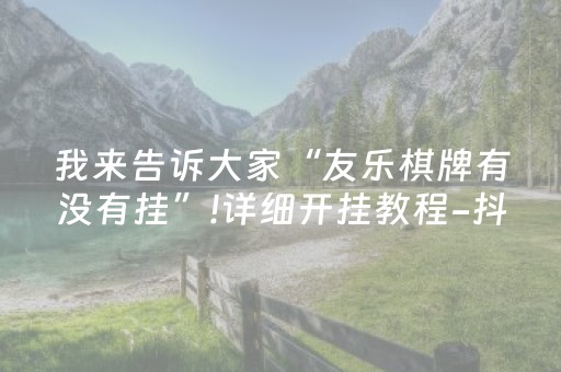 我来告诉大家“友乐棋牌有没有挂”!详细开挂教程-抖音