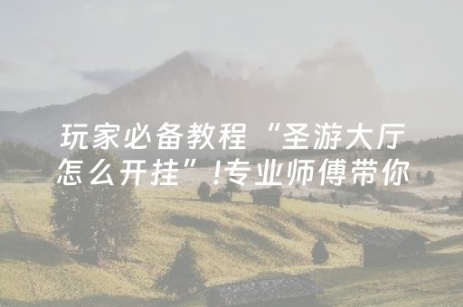 玩家必备教程“圣游大厅怎么开挂”!专业师傅带你一起了解（详细教程）-抖音