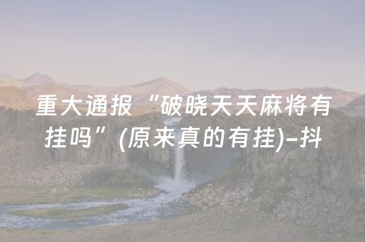 重大通报“破晓天天麻将有挂吗”(原来真的有挂)-抖音