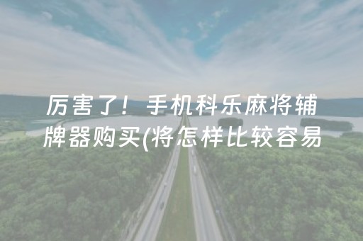 厉害了！手机科乐麻将辅牌器购买(将怎样比较容易赢)