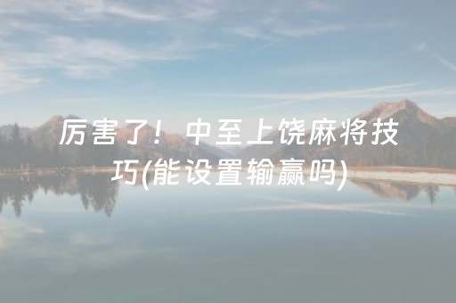 厉害了！中至上饶麻将技巧(能设置输赢吗)