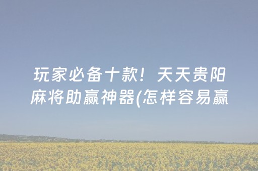 玩家必备十款！天天贵阳麻将助赢神器(怎样容易赢)
