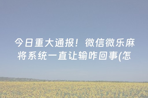 今日重大通报！微信微乐麻将系统一直让输咋回事(怎样赢的几率大)